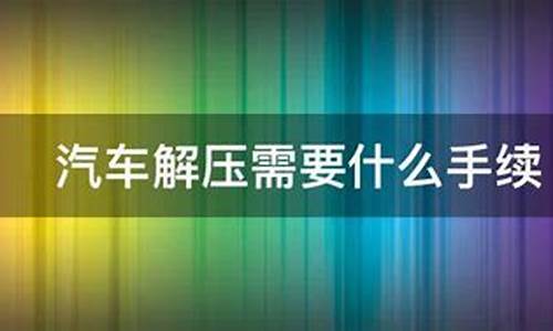 汽车解压需要什么资料_汽车解压都需要什么材料